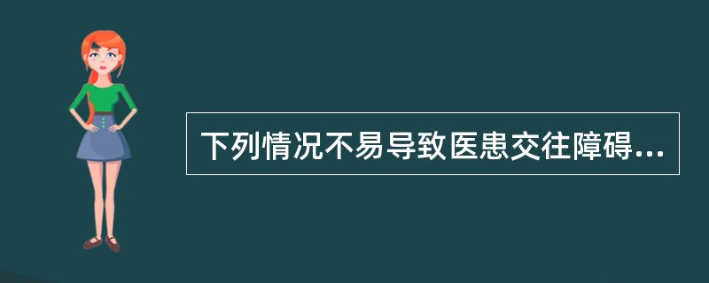下列情况不易导致医患交往障碍的是A、医生对病人的病痛缺乏应有的同情和责任感B、以