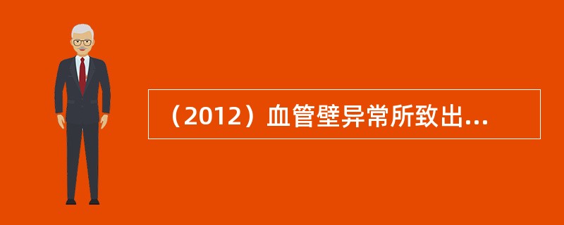 （2012）血管壁异常所致出血的特点是A、内脏出血B、迟发出血C、皮肤黏膜出血D
