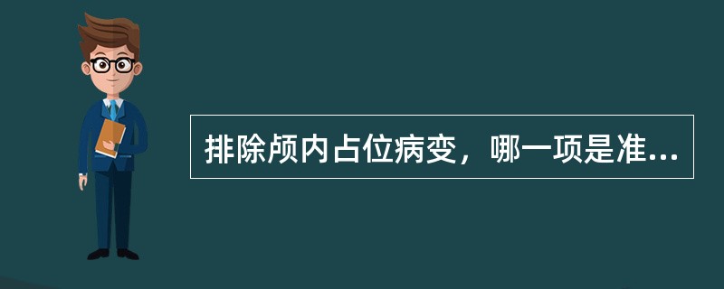 排除颅内占位病变，哪一项是准确的A、无视盘水肿B、颅平片无颅内压增高表现C、叩诊