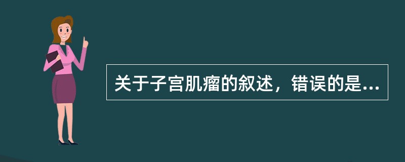 关于子宫肌瘤的叙述，错误的是A、子宫肌瘤是女性生殖系统最常见的良性肿瘤B、多见于