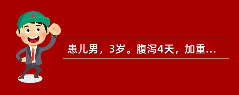 患儿男，3岁。腹泻4天，加重2天，稀水样便每日十余次，尿量减少。体检：眼窝凹陷，