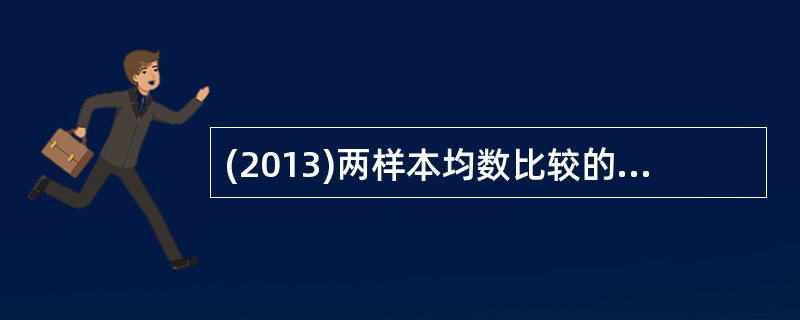 (2013)两样本均数比较的t检验，其目的是检验A、两样本均数是否相等B、两样本