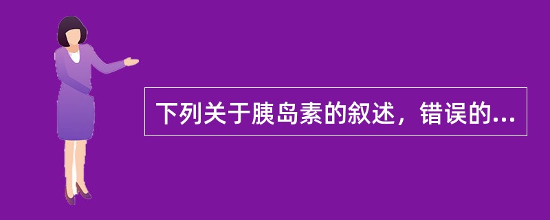 下列关于胰岛素的叙述，错误的是A、促进糖的储存和利用B、促进葡萄糖转变为脂肪C、
