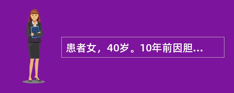 患者女，40岁。10年前因胆结石行胆囊切除术，术后病情痊愈。2年前单位倒闭，患者