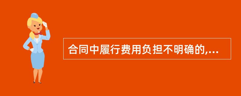 合同中履行费用负担不明确的,应当由( )负担。