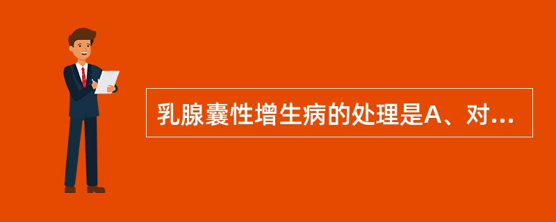 乳腺囊性增生病的处理是A、对症药物治疗B、化疗C、手术局部切除D、全乳腺切除加淋