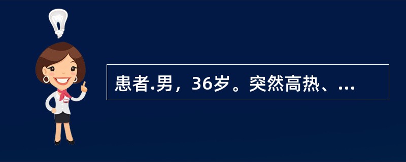 患者.男，36岁。突然高热、寒战、头痛、呕吐，烦躁不安，意识障碍，查：T37.6