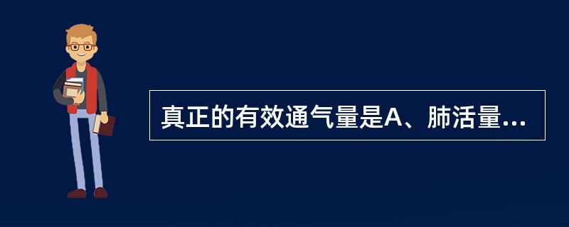 真正的有效通气量是A、肺活量B、用力肺活量C、每分通气量D、肺总容量E、肺泡通气