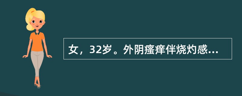 女，32岁。外阴瘙痒伴烧灼感4天。妇科检查见外阴局部充血、小阴唇内侧及阴道黏膜表