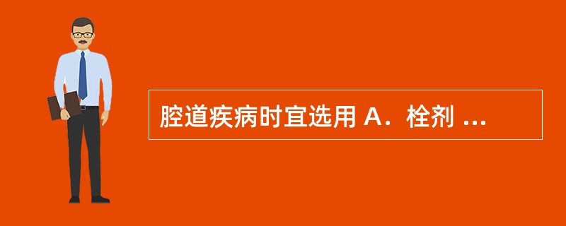 腔道疾病时宜选用 A．栓剂 B．片剂 C．软膏剂 D．注射剂 E．静脉输液 -