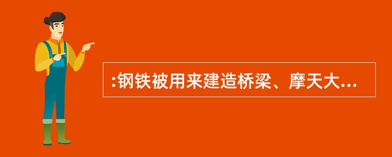 :钢铁被用来建造桥梁、摩天大楼、地铁、轮船,铁路和汽车等,被用来制造几乎所有的机