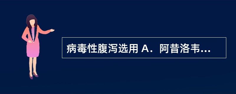 病毒性腹泻选用 A．阿昔洛韦 B．环丙沙星 C．硝苯地平 D．洛哌丁胺 E．山莨