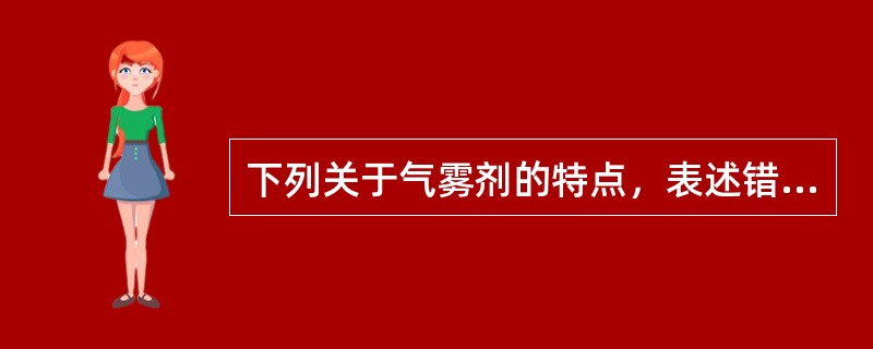 下列关于气雾剂的特点，表述错误的是A、具有速效和定位作用B、由于容器不透光、不透