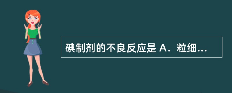 碘制剂的不良反应是 A．粒细胞缺乏 B．甲状腺功能亢进 C．甲状腺功能低下 D．