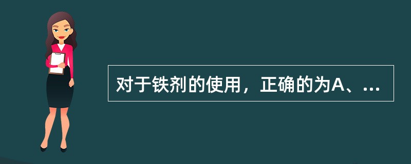 对于铁剂的使用，正确的为A、口服铁剂宜选用3价铁B、为迅速纠正患者贫血症状，初始