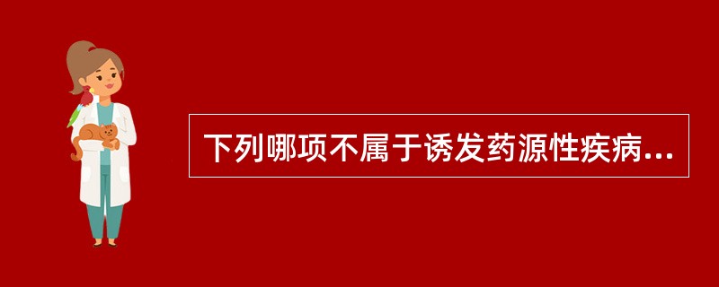 下列哪项不属于诱发药源性疾病的因素A、联合用药时忽视药物间的相互作用B、无明确治