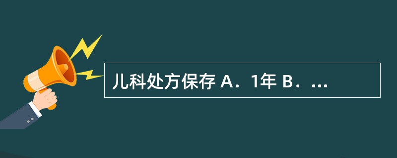 儿科处方保存 A．1年 B．2年 C．3年 D．5年