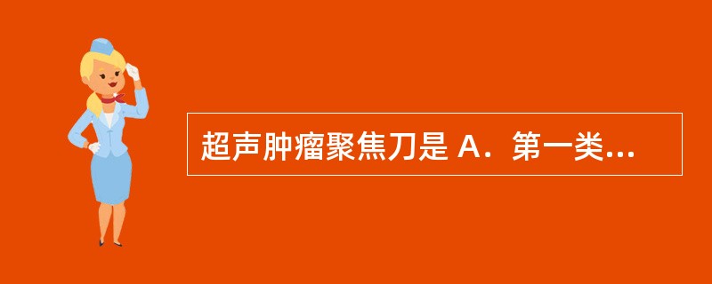 超声肿瘤聚焦刀是 A．第一类医疗器械 B．第二类医疗器械 C．第三类医疗器械 D