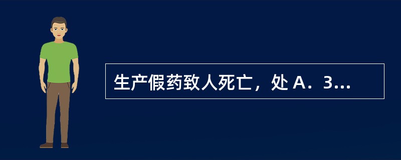 生产假药致人死亡，处 A．3年以下有期徒刑或者拘役 B．3年以上7年以下有期徒刑