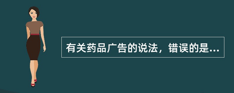 有关药品广告的说法，错误的是A、药品广告不得说明治愈率或有效率B、药品广告应按批