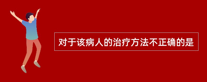 对于该病人的治疗方法不正确的是