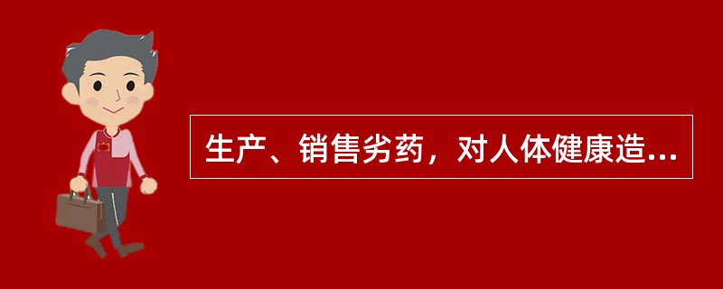 生产、销售劣药，对人体健康造成严重危害的，处以 A．3年以下有期徒刑，并处罚金