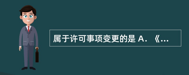 属于许可事项变更的是 A．《药品生产许可证》 B．医疗机构名称 C．《医疗机构制