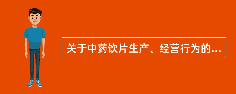 关于中药饮片生产、经营行为的说法，错误的是A、生产中药饮片必须持有《药品生产许可