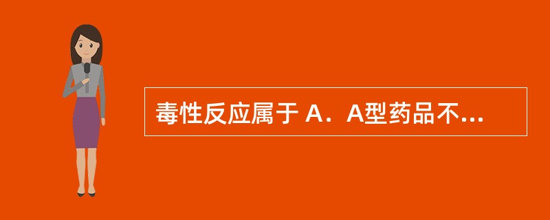 毒性反应属于 A．A型药品不良反应 B．B型药品不良反应 C．C型药品不良反应