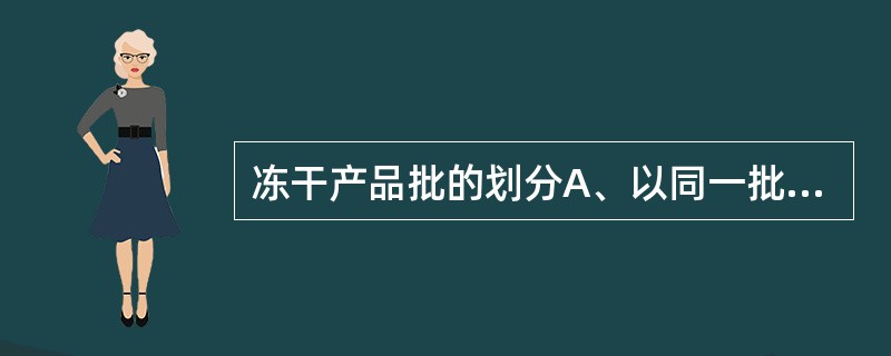 冻干产品批的划分A、以同一批配制的药液使用同一台冻干设备在同一生产周期内生产的均