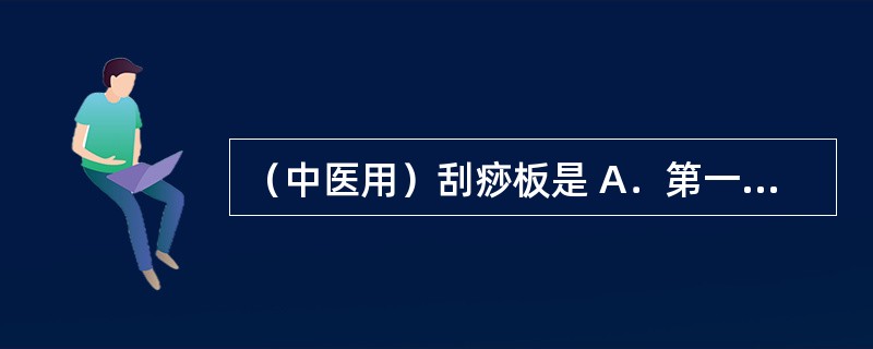 （中医用）刮痧板是 A．第一类医疗器械 B．第二类医疗器械 C．第三类医疗器械