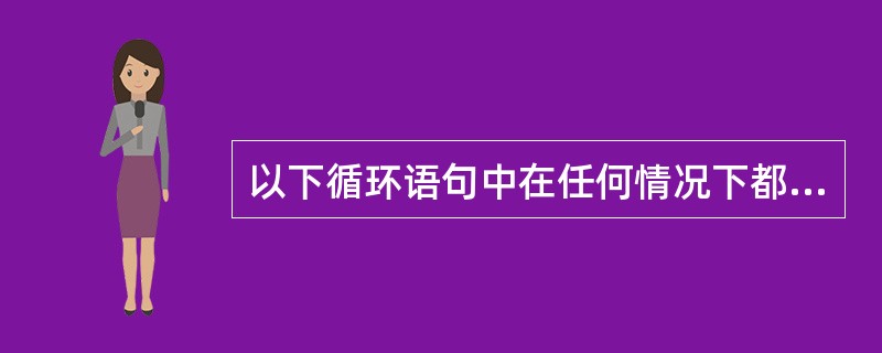 以下循环语句中在任何情况下都至少执行一次循环体的是( )。