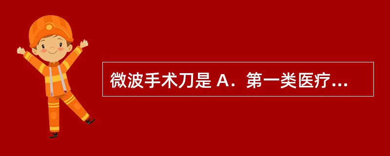 微波手术刀是 A．第一类医疗器械 B．第二类医疗器械 C．第三类医疗器械 D．特