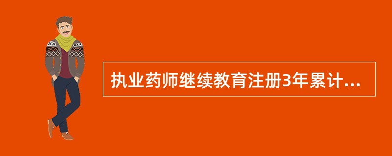 执业药师继续教育注册3年累计学分不得少于A、15B、20C、30D、45