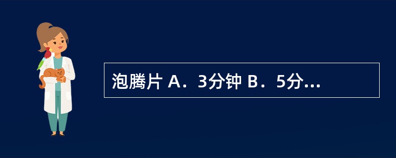 泡腾片 A．3分钟 B．5分钟 C．15分钟 D．30分钟 E．60分钟