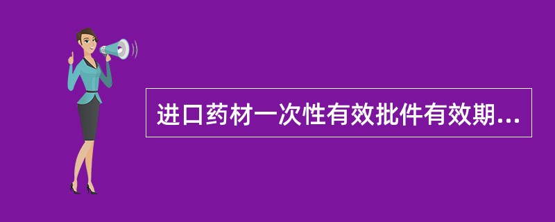 进口药材一次性有效批件有效期为A、6个月B、1年C、2年D、3年