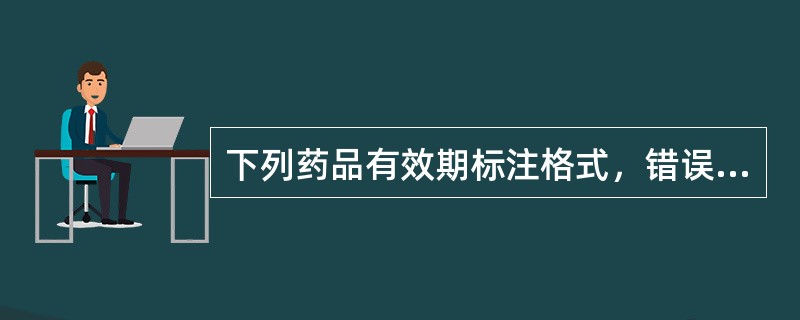 下列药品有效期标注格式，错误的是A、有效期至2015£¯11£¯16B、有效期至