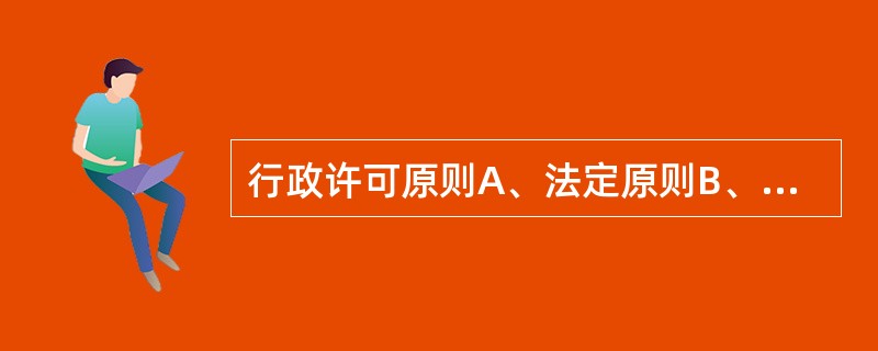 行政许可原则A、法定原则B、公开、公平、公正原则C、信赖保护原则D、便民和效率原