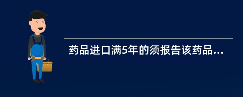 药品进口满5年的须报告该药品的 A．新的药品不良反应 B．严重药品不良反应 C．