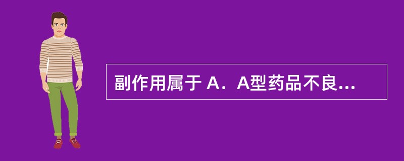 副作用属于 A．A型药品不良反应 B．B型药品不良反应 C．C型药品不良反应 D