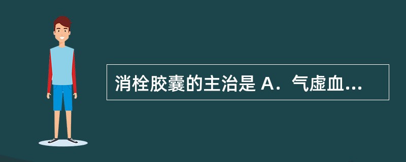 消栓胶囊的主治是 A．气虚血瘀所致的中风宜用 B．食积停滞之脘腹胀满、嗳腐吞酸