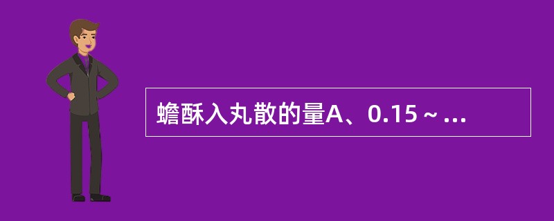 蟾酥入丸散的量A、0.15～0.3gB、0.03～0.06gC、0.015～0.