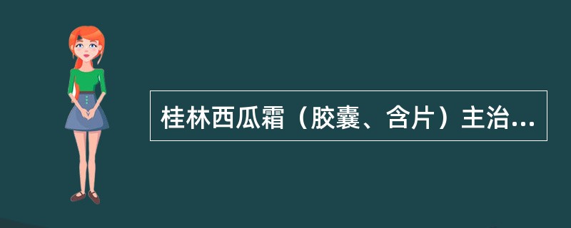 桂林西瓜霜（胶囊、含片）主治A、热毒蕴结所致的咽喉疼痛B、风热上攻、肺胃热盛所致