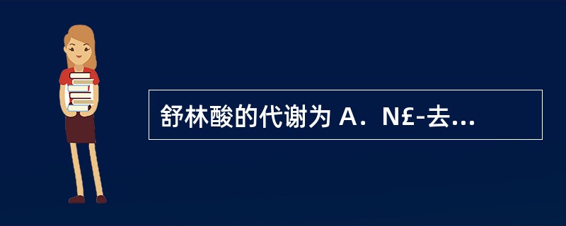 舒林酸的代谢为 A．N£­去烷基再脱氨基 B．酚羟基的葡萄糖醛苷化 C．亚砜基氧