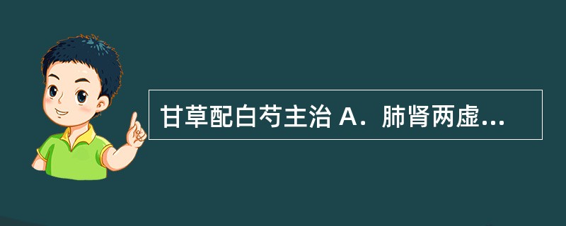 甘草配白芍主治 A．肺肾两虚，动辄气喘 B．烦躁不安，心悸失眠 C．血虚或气血双