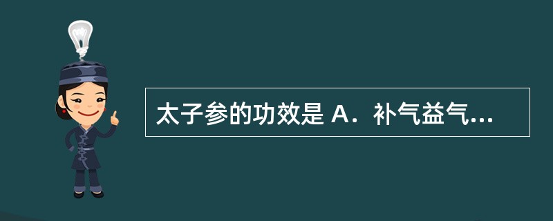 太子参的功效是 A．补气益气，缓急止痛，润肺止咳 B．补气生津 C．补中益气，养