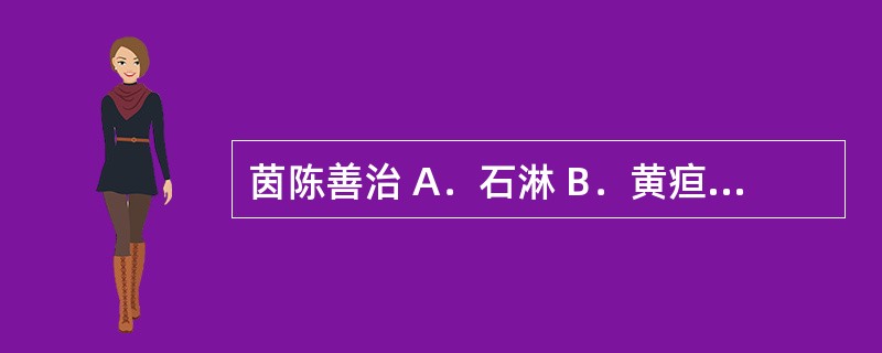 茵陈善治 A．石淋 B．黄疸 C．血淋 D．劳淋 E．膏淋