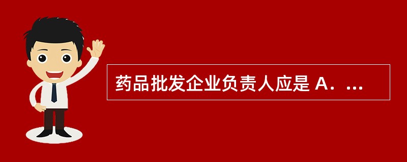 药品批发企业负责人应是 A．应当具有大学专科以上学历或者中级以上专业技术职称 B