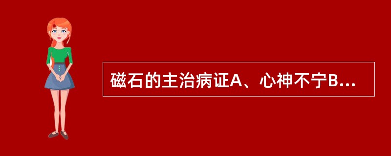 磁石的主治病证A、心神不宁B、心悸失眠C、肝阳上亢D、头晕目眩E、肾虚喘促 -