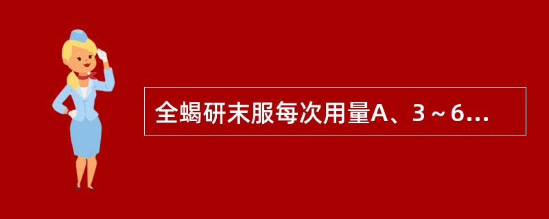 全蝎研末服每次用量A、3～6gB、0.6～lgC、0.3～0.6gD、1～3gE